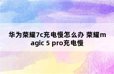 华为荣耀7c充电慢怎么办 荣耀magic 5 pro充电慢